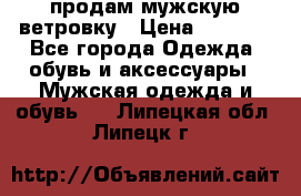 продам мужскую ветровку › Цена ­ 2 500 - Все города Одежда, обувь и аксессуары » Мужская одежда и обувь   . Липецкая обл.,Липецк г.